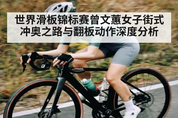 世界滑板锦标赛曾文蕙女子街式冲奥之路与翻板动作深度分析 - kaiyun