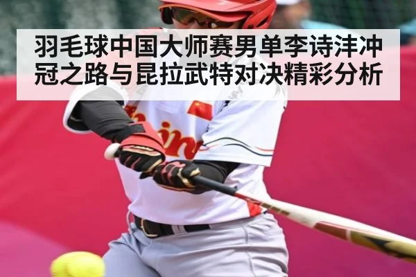 羽毛球中国大师赛男单李诗沣冲冠之路与昆拉武特对决精彩分析 - kaiyun