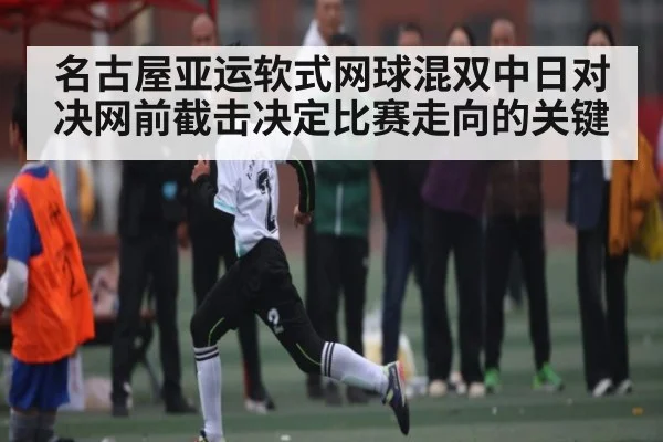 名古屋亚运软式网球混双中日对决网前截击决定比赛走向的关键 - kaiyun