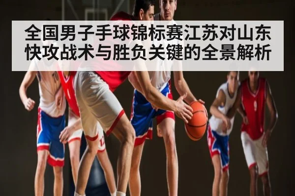 全国男子手球锦标赛江苏对山东快攻战术与胜负关键的全景解析 - kaiyun
