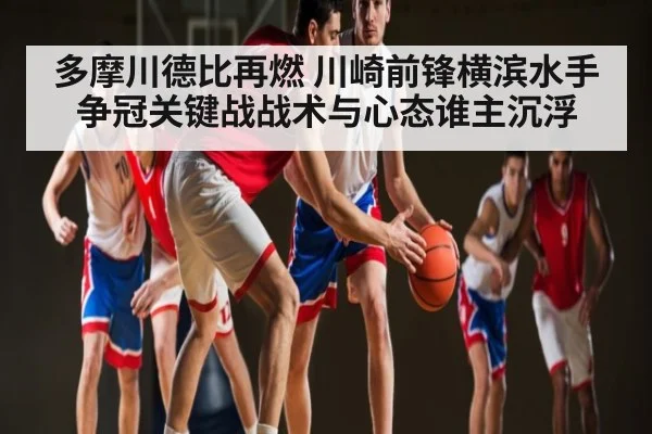 多摩川德比再燃 川崎前锋横滨水手争冠关键战战术与心态谁主沉浮 - kaiyun
