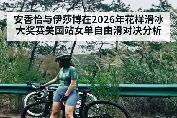 安香怡与伊莎博在2026年花样滑冰大奖赛美国站女单自由滑对决分析