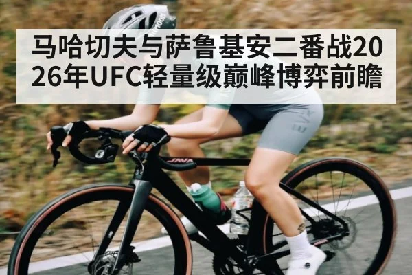 马哈切夫与萨鲁基安二番战2026年UFC轻量级巅峰博弈前瞻
