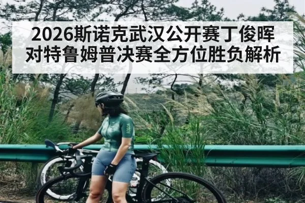2026斯诺克武汉公开赛丁俊晖对特鲁姆普决赛全方位胜负解析