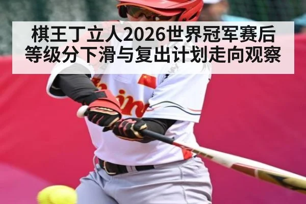 棋王丁立人2026世界冠军赛后等级分下滑与复出计划走向观察 - kaiyun